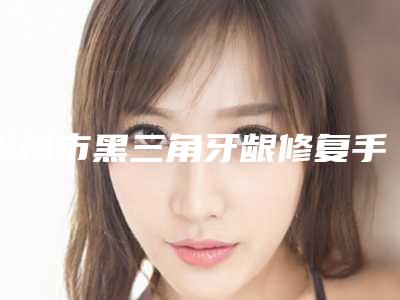忻州市黑三角牙龈修复手术医生在榜清单top10强详情-忻州市吕娜口腔医生