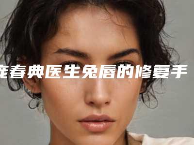 庞春典医生兔唇的修复手术案例-收费标准推出