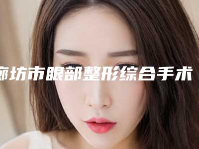 廊坊市眼部整形综合手术医院排名榜刚刚更新-三河市燕郊那美医疗整形排在前七位
