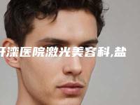 开滦医院激光美容科,盐山伊妮坊医疗美容诊所热门top口碑盘点