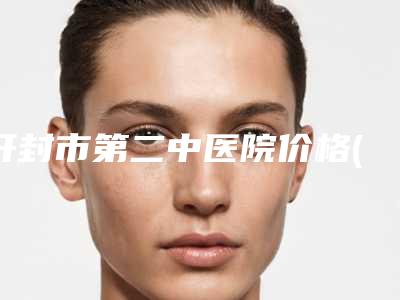 开封市第二中医院价格(费用)清单爆光一览-擅长项目整形贴发耳等