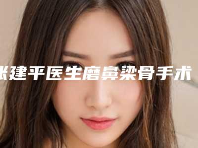 张建平医生磨鼻梁骨手术案例-价目表2025官方一览