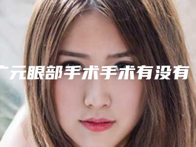 广元眼部手术手术有没有什么风险和后遗症
