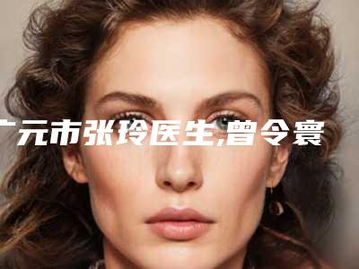 广元市张玲医生,曾令寰医生整形谁做的好价格表