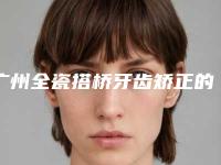 广州全瓷搭桥牙齿矫正的适应人群有哪些