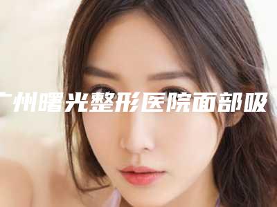 广州曙光整形医院面部吸脂案例分享附体验对比图