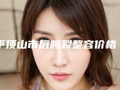 平顶山市唇腭裂整容价格(价目)目录公开(唇腭裂整容均价为:32317元)
