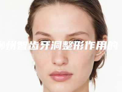 郴州智齿牙洞整形作用的维持是否持久