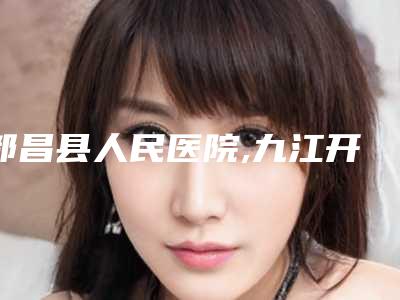 都昌县人民医院,九江开发区德尔美客医疗美容门诊部一起来看看哪些牛