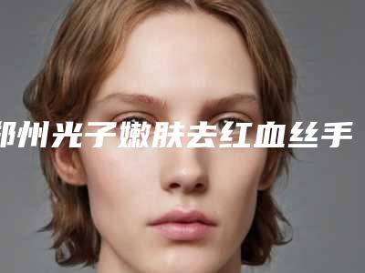 郑州光子嫩肤去红血丝手术价格因素有哪些