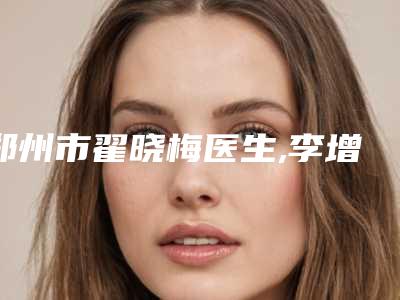 郑州市翟晓梅医生,李增富医生阴唇缩小手术技术实力、口碑评价、价格表PK