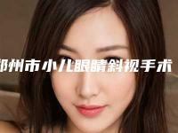 郑州市小儿眼睛斜视手术医院在榜名单top10公立私立精选（郑州市小儿眼睛斜视手术整形医院）