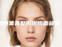 郑州集美整形医院面部吸脂案例曝光网友亲测细节分享