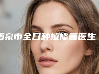 酒泉市全口种植修复医生上榜清单榜中排第几-酒泉市何兰花口腔医生