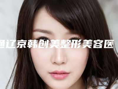 通辽京韩创美整形美容医院,通辽市马皓医疗整形美容诊所实力战PK开始对抗一战高下