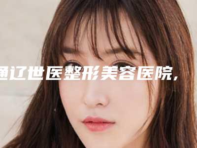 通辽世医整形美容医院,通辽赛美瑞医疗美容实力对比测评价格表参考