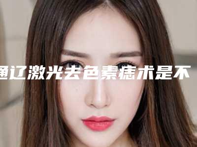 通辽激光去色素痣术是不是永久性的