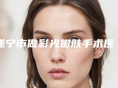 遂宁市做彩光嫩肤手术医院排名榜前十名都是哪些医-遂宁嘉慧医疗整形美容门实力在线