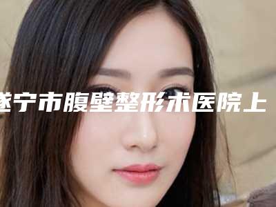遂宁市腹壁整形术医院上榜清单已敲定(遂宁市腹壁整形术整形医院)