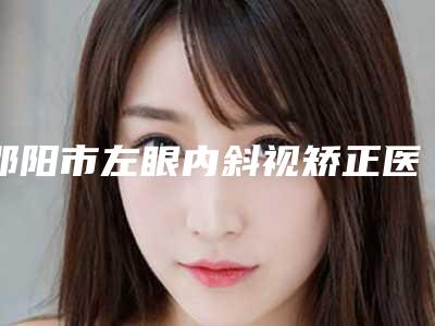邵阳市左眼内斜视矫正医生排行前十位入围详情-张红弟整形医生口碑技术点评_附价格一览表