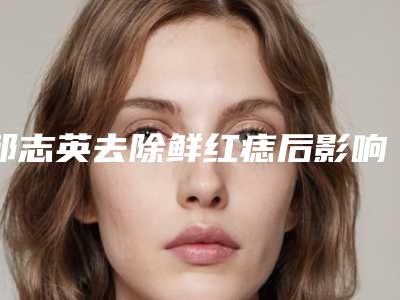 邹志英去除鲜红痣后影响生育吗