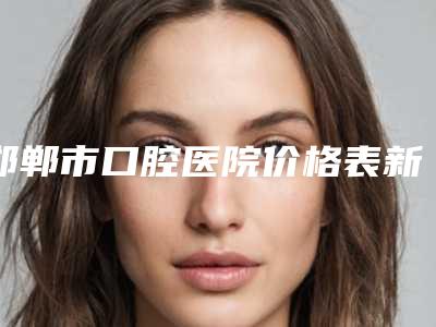 邯郸市口腔医院价格表新版火爆出炉附牙槽骨磨骨手术案例