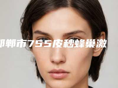 邯郸市755皮秒蜂巢激光医院排行前十位新版公布(德枝美整形外科上榜理由透明)