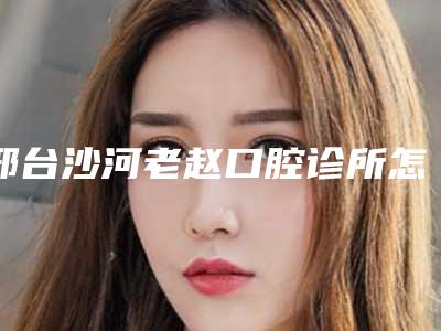 邢台沙河老赵口腔诊所怎么样?口碑好当地老百姓拍手叫好