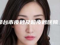 邢台市皮秒及超皮秒医院上榜清单最新整理-邢台市皮秒及超皮秒整形医院