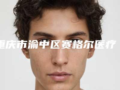 重庆市渝中区赛格尔医疗美容门诊部价目表2025奉上附男人垫下巴案例