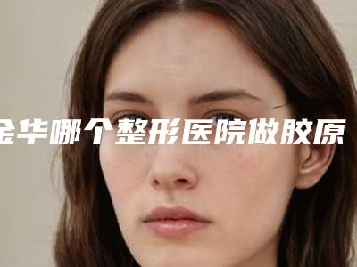 金华哪个整形医院做胶原蛋白美容比较好?