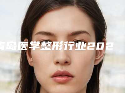 青岛医学整形行业2025年发展走势科技美颜引领新风尚
