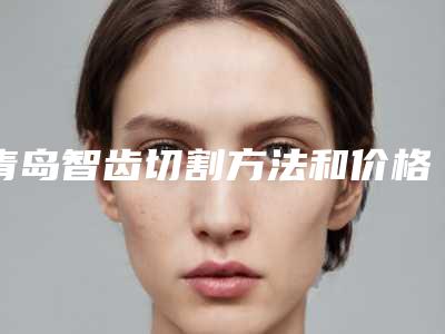 青岛智齿切割方法和价格介绍