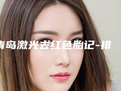 青岛激光去红色胎记-排名靠前青岛整形医院