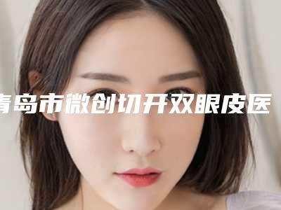 青岛市微创切开双眼皮医生在榜名单哪位医生比较好-郑义荣医生就不赖