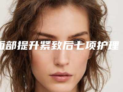 面部提升紧致后七项护理事项