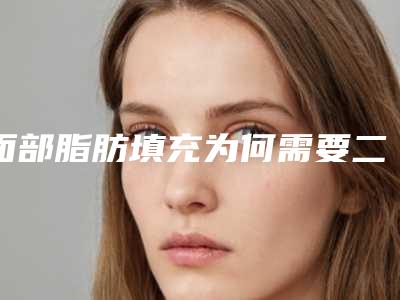 面部脂肪填充为何需要二次注射