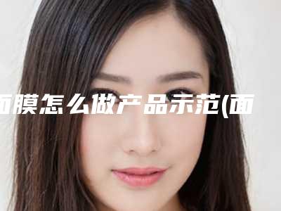 面膜怎么做产品示范(面膜怎么做成一束花)