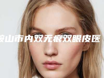 鞍山市内双无痕双眼皮医院哪家哪几家实力好-内双无痕双眼皮整形手术价格贵吗