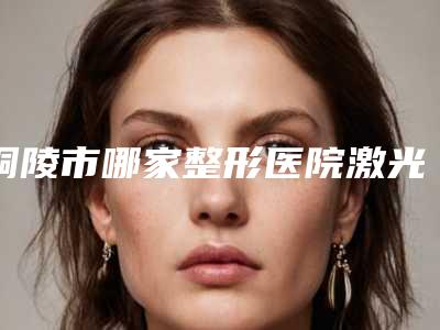 铜陵市哪家整形医院激光治疗色胎记做的比较好(铜陵晶美医疗美容价格表权威一览)