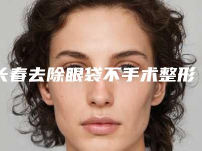 长春去除眼袋不手术整形究竟有没有副作用