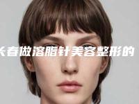 长春做溶脂针美容整形的医生哪个服务好？