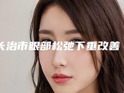 长治市眼部松弛下垂改善的医院-长治亮丽医疗整形美容门诊部实力口碑都不差