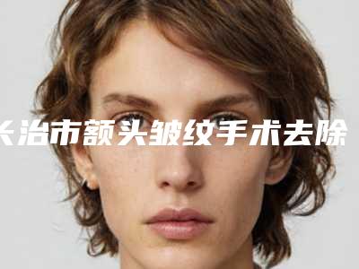 长治市额头皱纹手术去除好的整形医院(长治玛恩医疗美容门诊部成为前三甲)