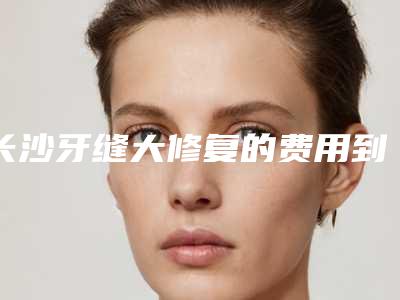 长沙牙缝大修复的费用到底多少呢
