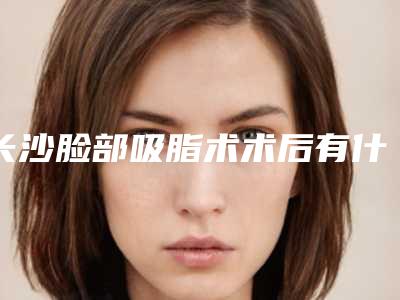 长沙脸部吸脂术术后有什么后遗症吗