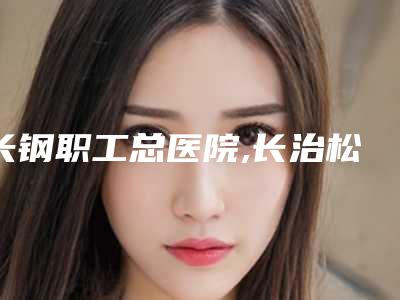 长钢职工总医院,长治松禾医疗美容诊所哪家好