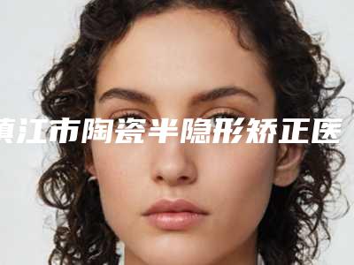 镇江市陶瓷半隐形矫正医院在榜名单前十呈现(句容诺一口腔诊所在业内领先同行)