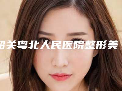 韶关粤北人民医院整形美容科,涵美医疗美容你比较喜欢哪一家