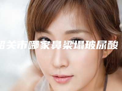 韶关市哪家鼻梁塌玻尿酸填充医院-乳源瑶族自治县大桥镇中心卫生院连锁名气大实力强